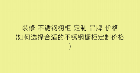 装修 不锈钢橱柜 定制 品牌 价格(如何选择合适的不锈钢橱柜定制价格)